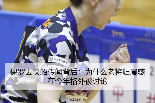 保罗去快船传闻背后：为什么老将归属感在今年格外被讨论